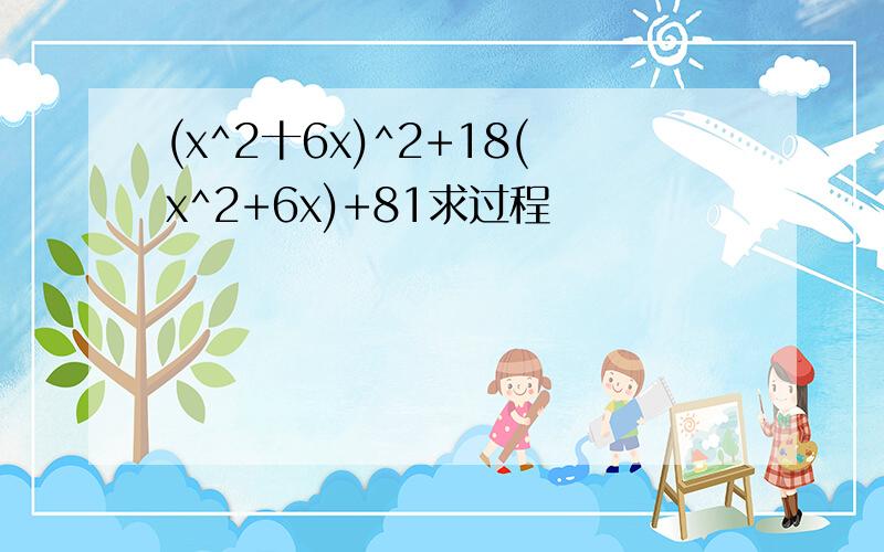 (x^2十6x)^2+18(x^2+6x)+81求过程