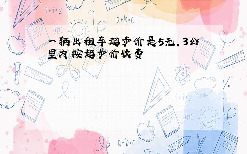 一辆出租车起步价是5元,3公里内按起步价收费