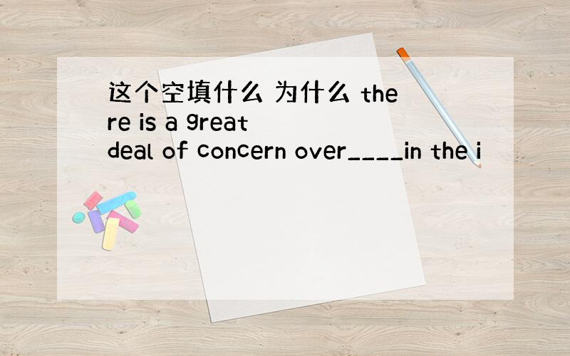 这个空填什么 为什么 there is a great deal of concern over____in the i