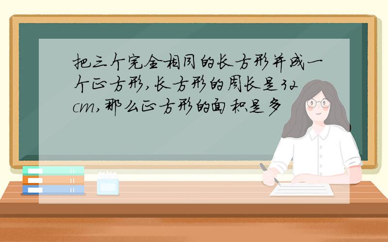 把三个完全相同的长方形并成一个正方形,长方形的周长是32cm,那么正方形的面积是多