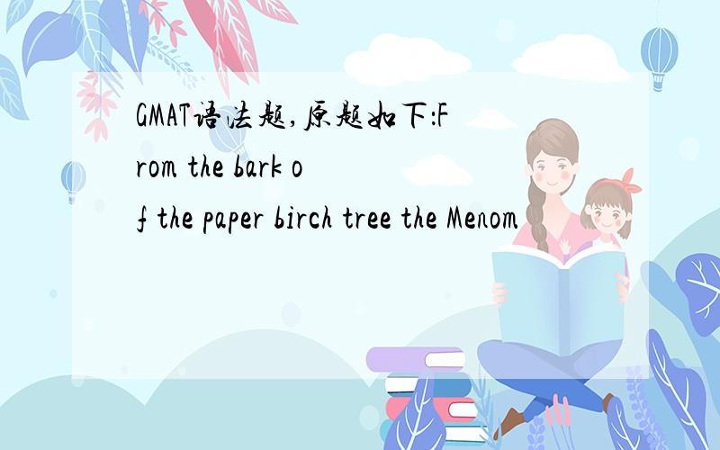 GMAT语法题,原题如下：From the bark of the paper birch tree the Menom