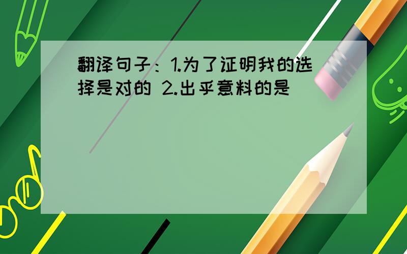 翻译句子：1.为了证明我的选择是对的 2.出乎意料的是