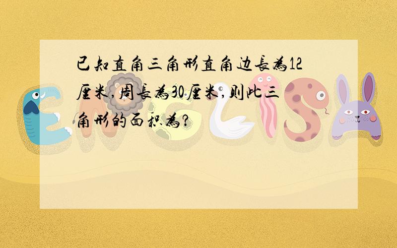 已知直角三角形直角边长为12厘米,周长为30厘米,则此三角形的面积为?