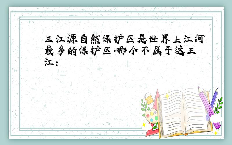 三江源自然保护区是世界上江河最多的保护区.哪个不属于这三江：