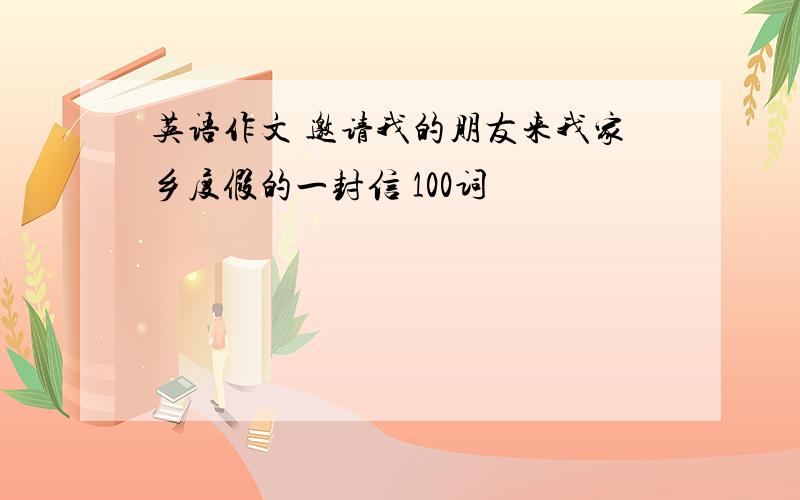 英语作文 邀请我的朋友来我家乡度假的一封信 100词