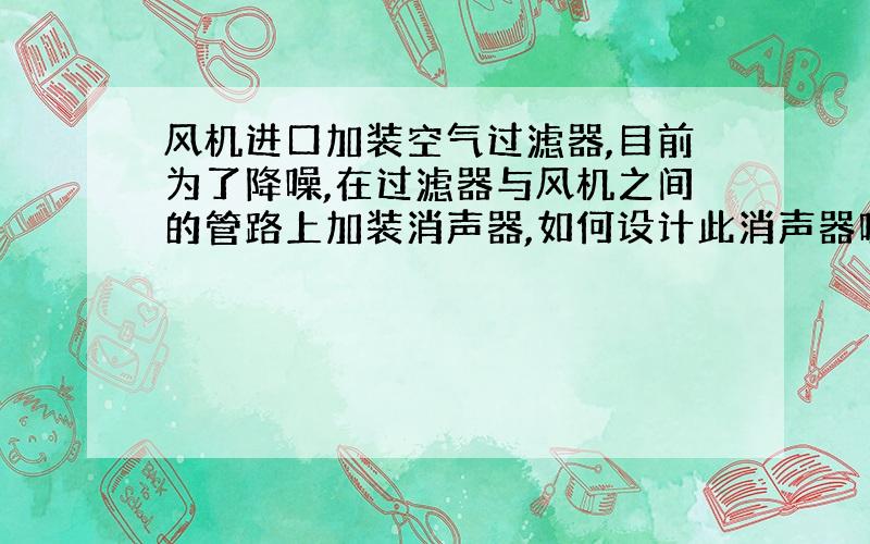 风机进口加装空气过滤器,目前为了降噪,在过滤器与风机之间的管路上加装消声器,如何设计此消声器呢?