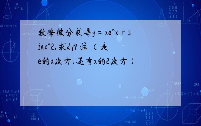 数学微分求导y=xe^x+sinx^2,求dy?注 （是e的x次方,还有x的2次方）