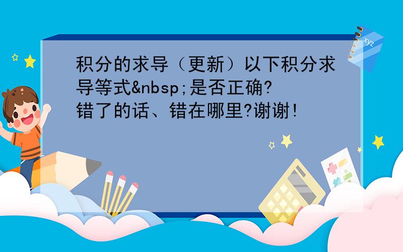 积分的求导（更新）以下积分求导等式 是否正确?错了的话、错在哪里?谢谢!