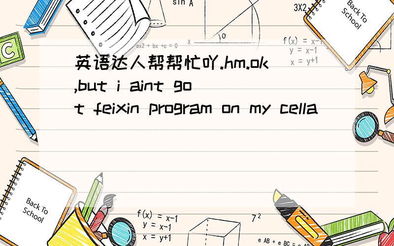 英语达人帮帮忙吖.hm.ok,but i aint got feixin program on my cella