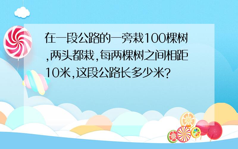 在一段公路的一旁栽100棵树,两头都栽,每两棵树之间相距10米,这段公路长多少米?