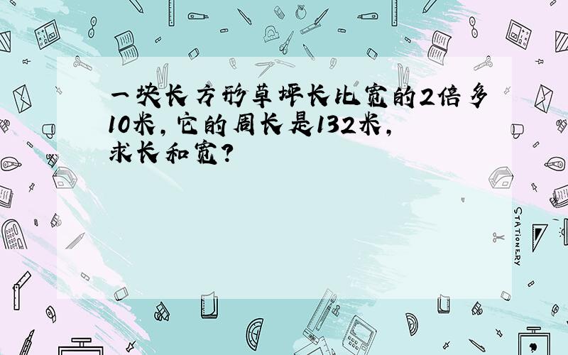 一块长方形草坪长比宽的2倍多10米,它的周长是132米,求长和宽?