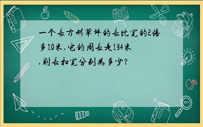 一个长方形草坪的长比宽的2倍多10米,它的周长是134米,则长和宽分别为多少?