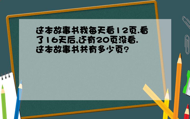 这本故事书我每天看12页.看了16天后,还有20页没看.这本故事书共有多少页?