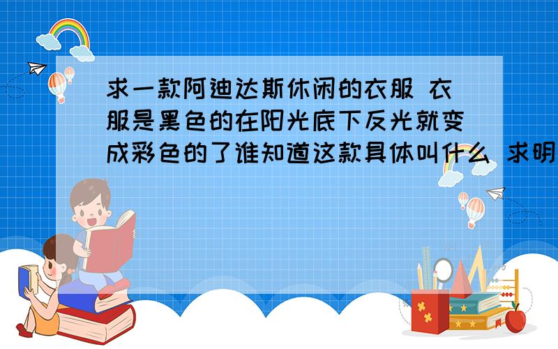 求一款阿迪达斯休闲的衣服 衣服是黑色的在阳光底下反光就变成彩色的了谁知道这款具体叫什么 求明白人发个