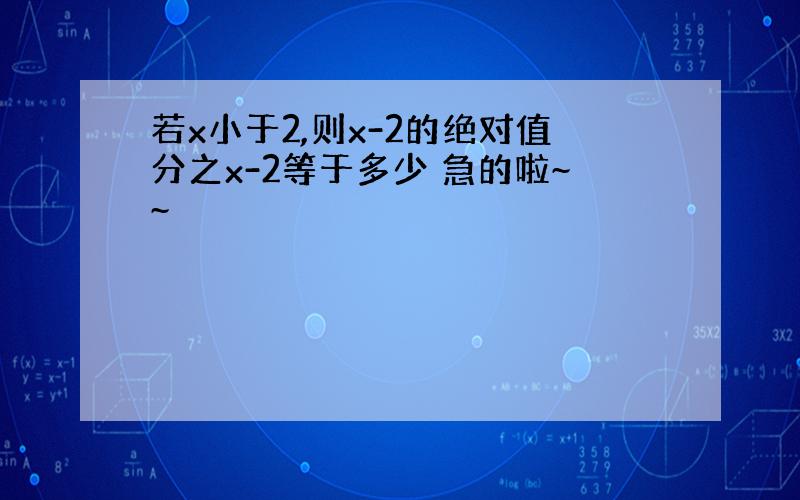 若x小于2,则x-2的绝对值分之x-2等于多少 急的啦~~