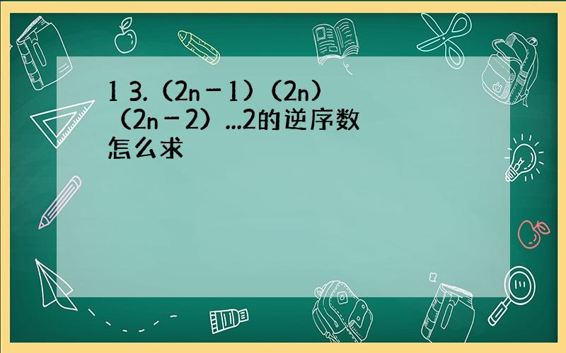 1 3.（2n－1)（2n)（2n－2）...2的逆序数怎么求