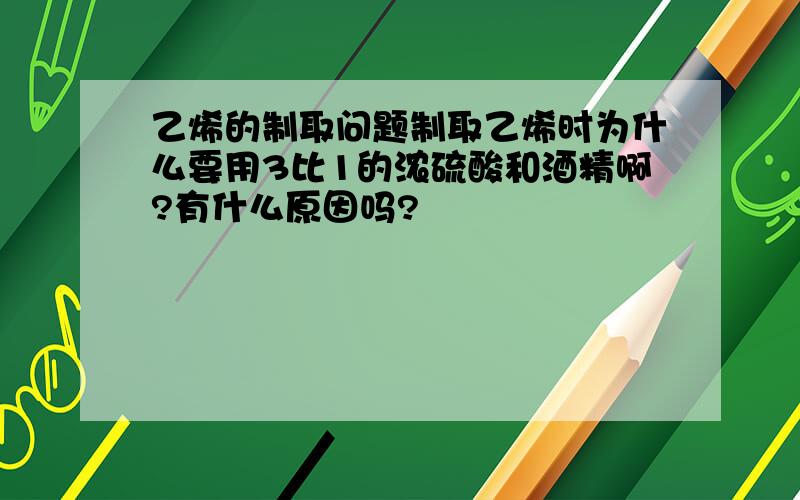 乙烯的制取问题制取乙烯时为什么要用3比1的浓硫酸和酒精啊?有什么原因吗?