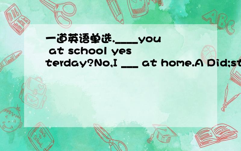 一道英语单选.____you at school yesterday?No,I ___ at home.A Did;st