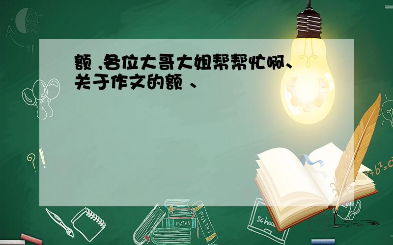 额 ,各位大哥大姐帮帮忙啊、关于作文的额 、