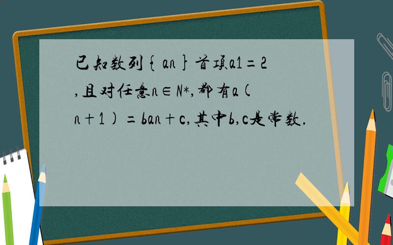 已知数列{an}首项a1=2,且对任意n∈N*,都有a(n+1)=ban+c,其中b,c是常数.