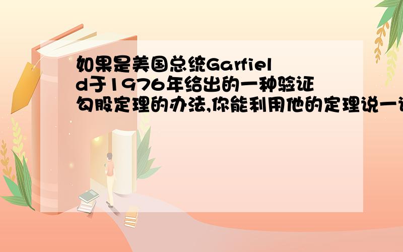 如果是美国总统Garfield于1976年给出的一种验证勾股定理的办法,你能利用他的定理说一说吗?