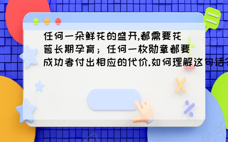 任何一朵鲜花的盛开,都需要花苞长期孕育；任何一枚勋章都要成功者付出相应的代价.如何理解这句话?