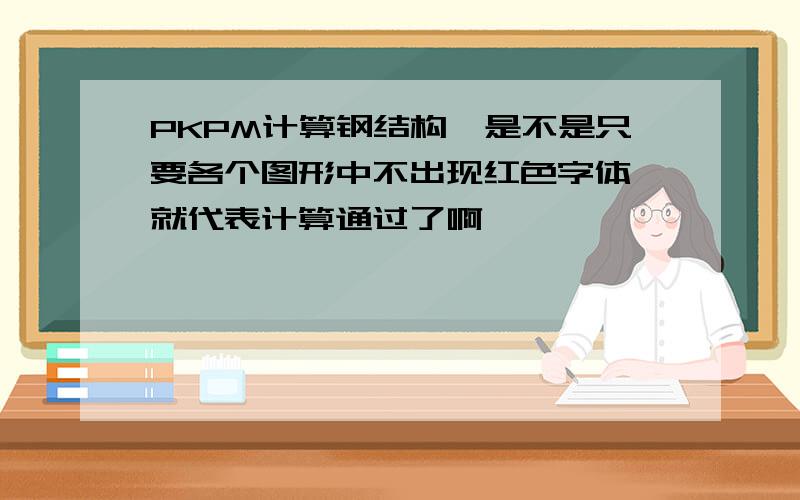 PKPM计算钢结构,是不是只要各个图形中不出现红色字体,就代表计算通过了啊