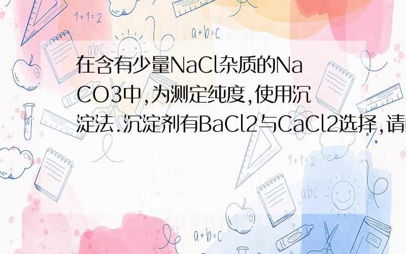 在含有少量NaCl杂质的NaCO3中,为测定纯度,使用沉淀法.沉淀剂有BaCl2与CaCl2选择,请问选择哪一种?