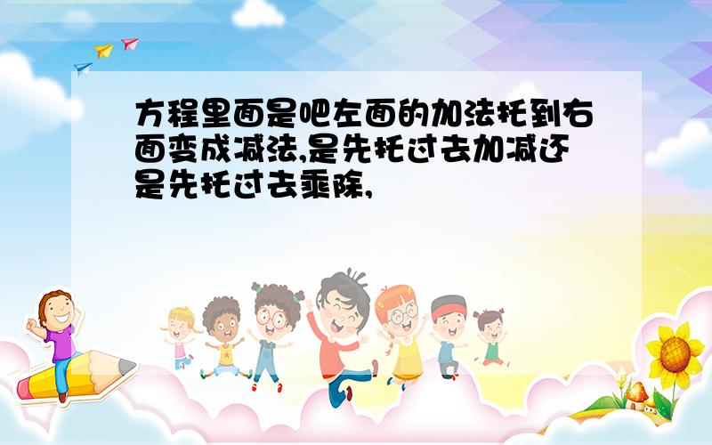 方程里面是吧左面的加法托到右面变成减法,是先托过去加减还是先托过去乘除,