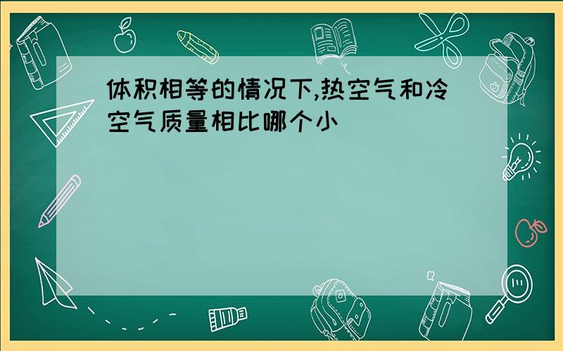 体积相等的情况下,热空气和冷空气质量相比哪个小