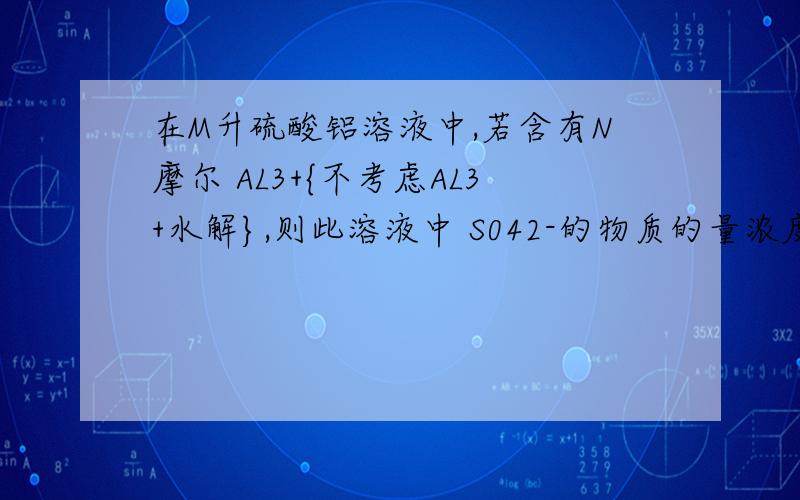 在M升硫酸铝溶液中,若含有N摩尔 AL3+{不考虑AL3+水解},则此溶液中 S042-的物质的量浓度为多少?