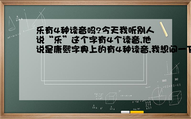 乐有4种读音吗?今天我听别人说“乐”这个字有4个读音,他说是康熙字典上的有4种读音,我想问一下是否康熙字典里真的有4种读