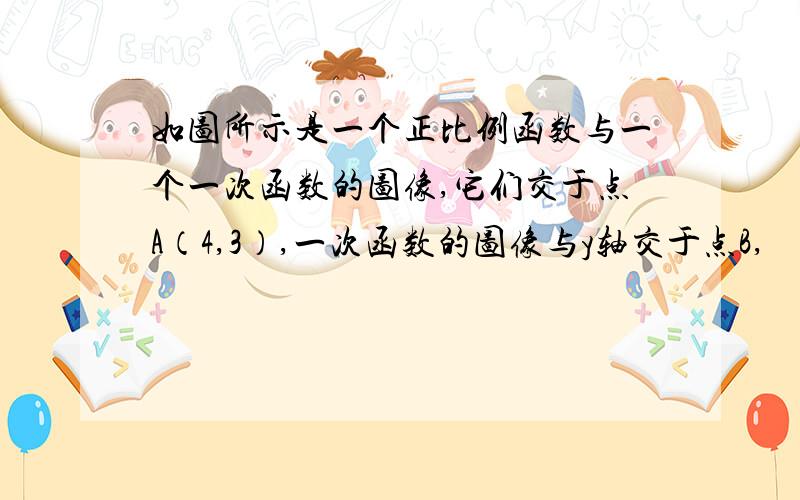 如图所示是一个正比例函数与一个一次函数的图像,它们交于点A（4,3）,一次函数的图像与y轴交于点B,