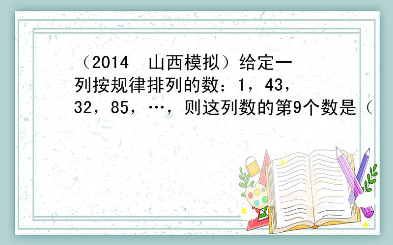 （2014•山西模拟）给定一列按规律排列的数：1，43，32，85，…，则这列数的第9个数是（　　）