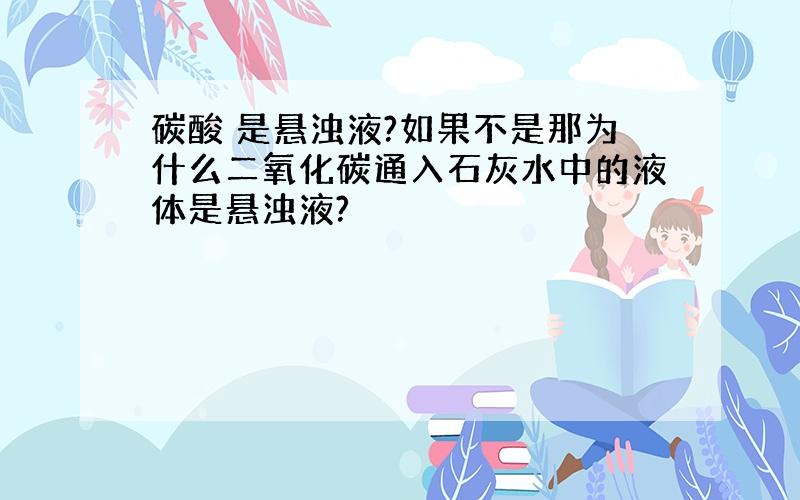 碳酸 是悬浊液?如果不是那为什么二氧化碳通入石灰水中的液体是悬浊液?