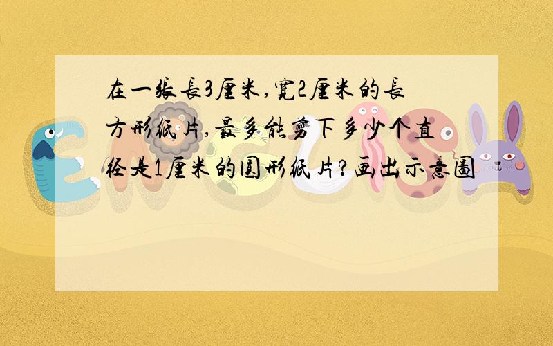 在一张长3厘米,宽2厘米的长方形纸片,最多能剪下多少个直径是1厘米的圆形纸片?画出示意图