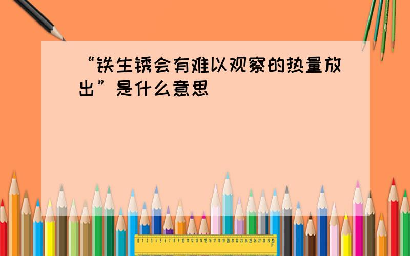 “铁生锈会有难以观察的热量放出”是什么意思