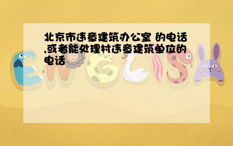 北京市违章建筑办公室 的电话,或者能处理村违章建筑单位的电话