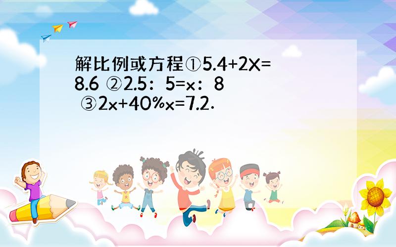 解比例或方程①5.4+2X=8.6 ②2.5：5=x：8 ③2x+40%x=7.2．