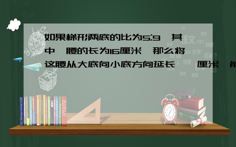 如果梯形两底的比为5:9,其中一腰的长为16厘米,那么将这腰从大底向小底方向延长——厘米,能与另一腰所在