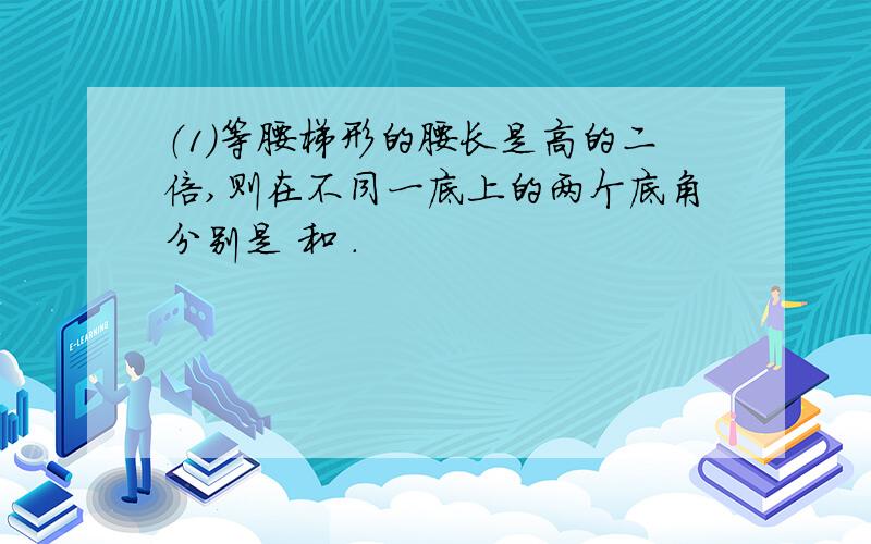 （1）等腰梯形的腰长是高的二倍,则在不同一底上的两个底角分别是 和 .