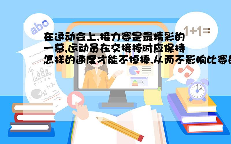 在运动会上,接力赛是最精彩的一幕,运动员在交接棒时应保持怎样的速度才能不掉棒,从而不影响比赛的成绩