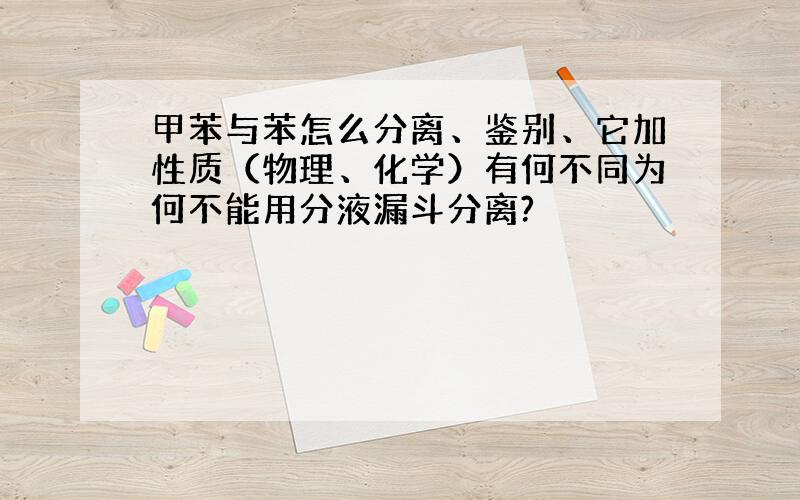 甲苯与苯怎么分离、鉴别、它加性质（物理、化学）有何不同为何不能用分液漏斗分离?