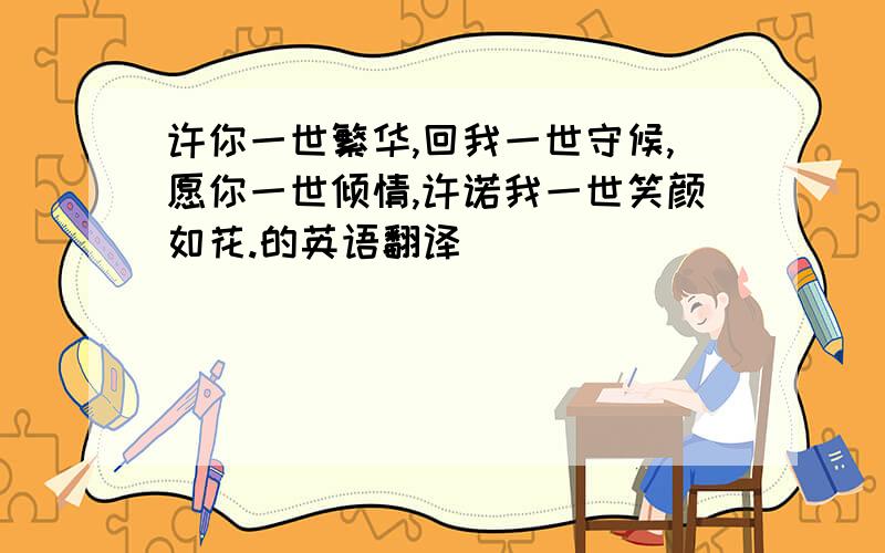 许你一世繁华,回我一世守候,愿你一世倾情,许诺我一世笑颜如花.的英语翻译