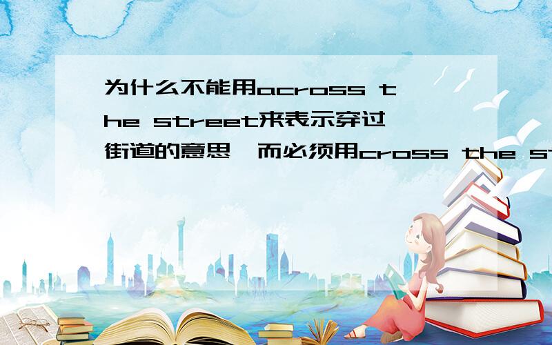 为什么不能用across the street来表示穿过街道的意思,而必须用cross the street