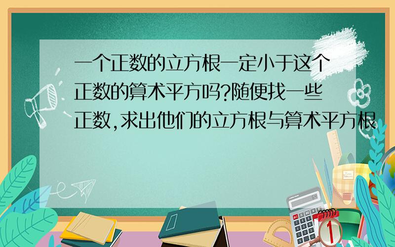 一个正数的立方根一定小于这个正数的算术平方吗?随便找一些正数,求出他们的立方根与算术平方根