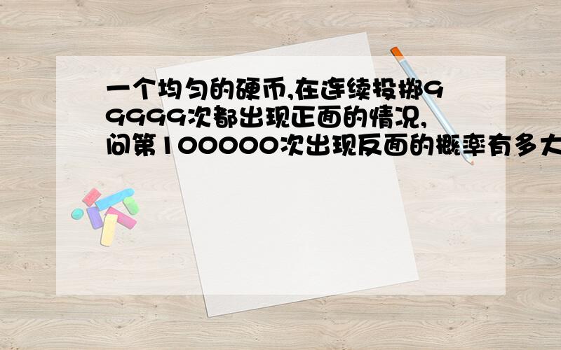 一个均匀的硬币,在连续投掷99999次都出现正面的情况,问第100000次出现反面的概率有多大