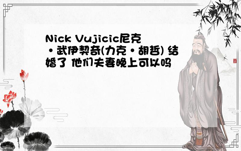 Nick Vujicic尼克·武伊契奇(力克·胡哲) 结婚了 他们夫妻晚上可以吗