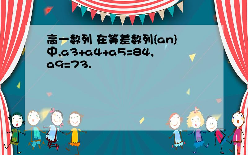 高一数列 在等差数列{an}中,a3+a4+a5=84,a9=73.