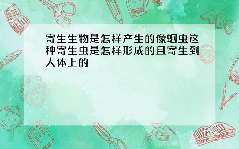 寄生生物是怎样产生的像蛔虫这种寄生虫是怎样形成的且寄生到人体上的